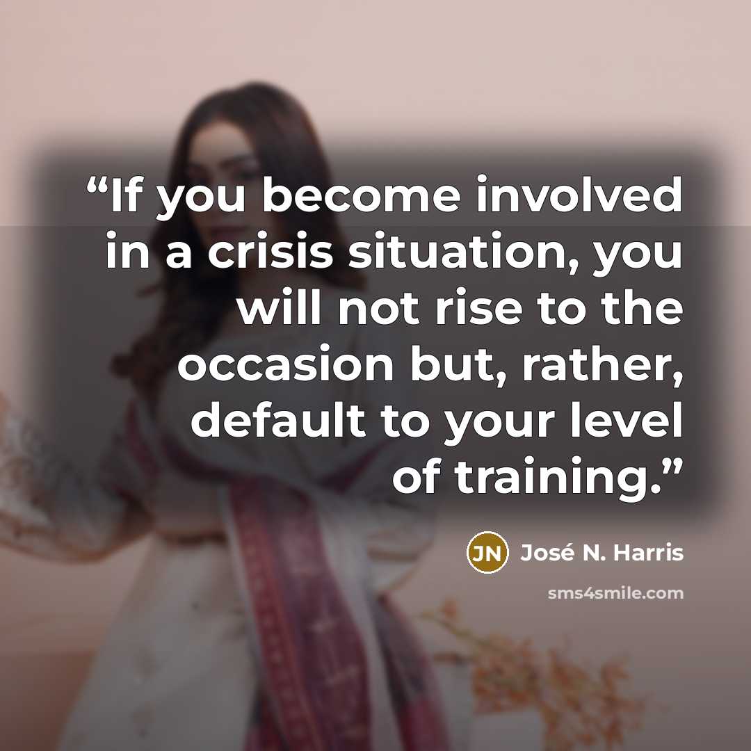 “If you become involved in a crisis situation, you will not rise to the occasion but, rather, default to your level of training.” quote by José N. Harris