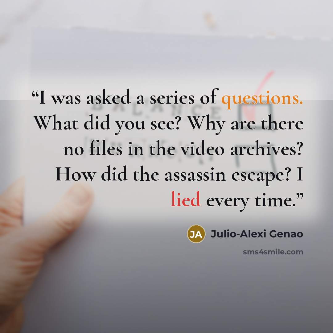 “I was asked a series of questions. What did you see? Why are there no files in the video archives? How did the assassin escape? I lied every time.” quote by Julio-Alexi Genao