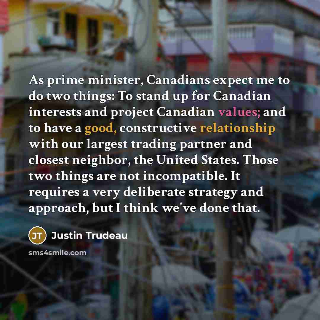 “As prime minister, Canadians expect me to do two things: To stand up for Canadian interests and project Canadian values; and to have a good, constructive relationship with our largest trading partner and closest neighbor, the United States. Those two things are not incompatible. It requires a very…” quote by Justin Trudeau