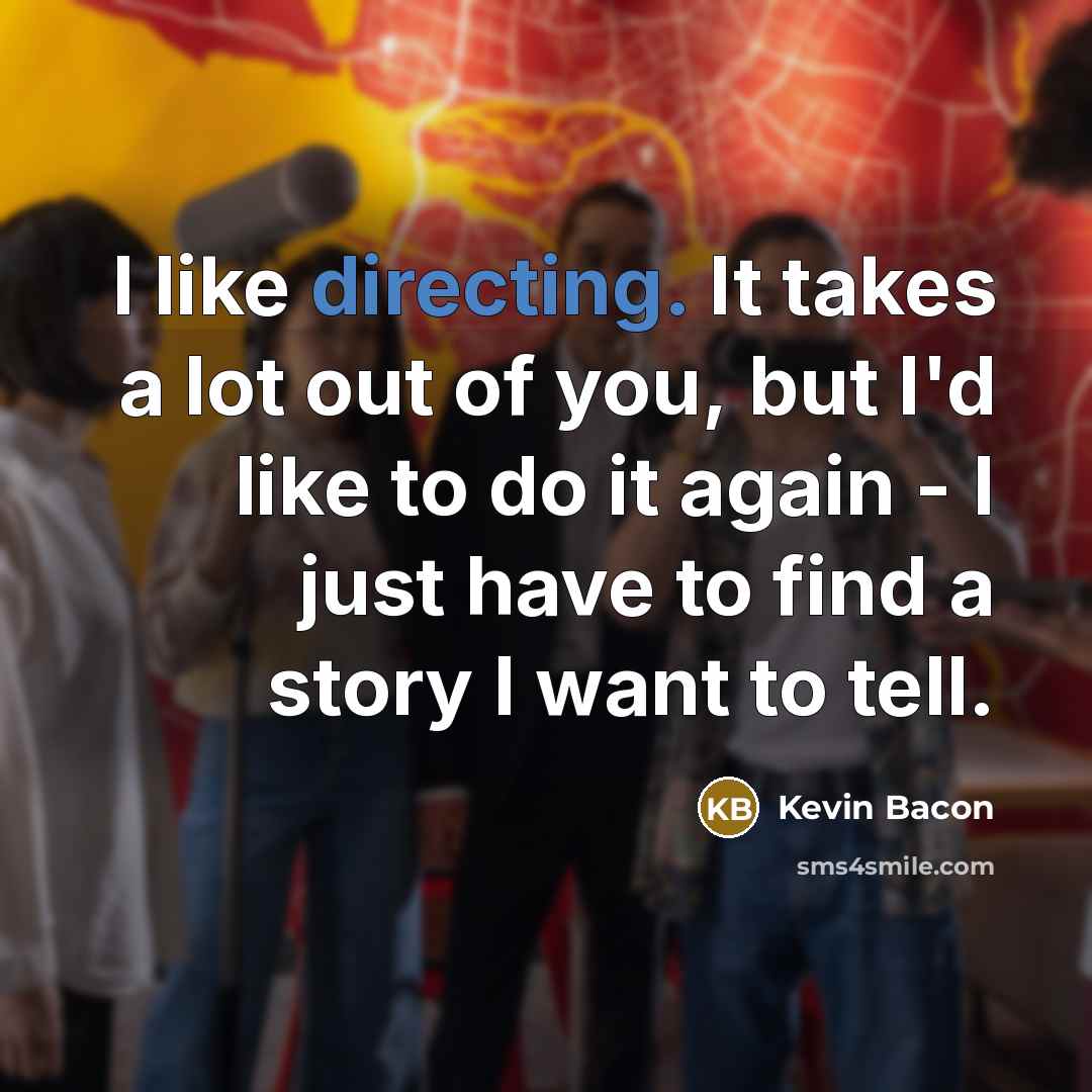 “I like directing. It takes a lot out of you, but I'd like to do it again - I just have to find a story I want to tell.” quote by Kevin Bacon