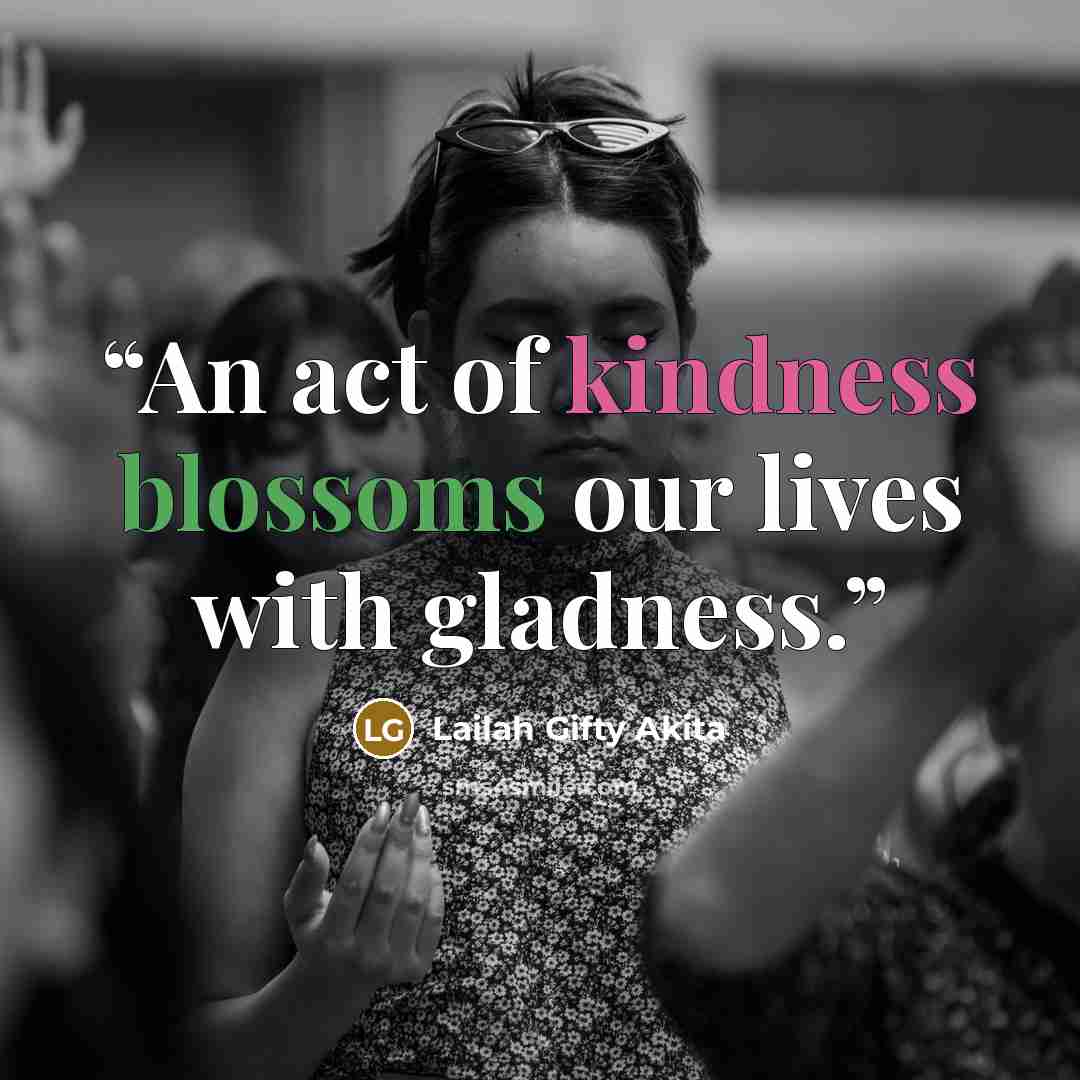 “An act of kindness blossoms our lives with gladness.” quote by Lailah Gifty Akita