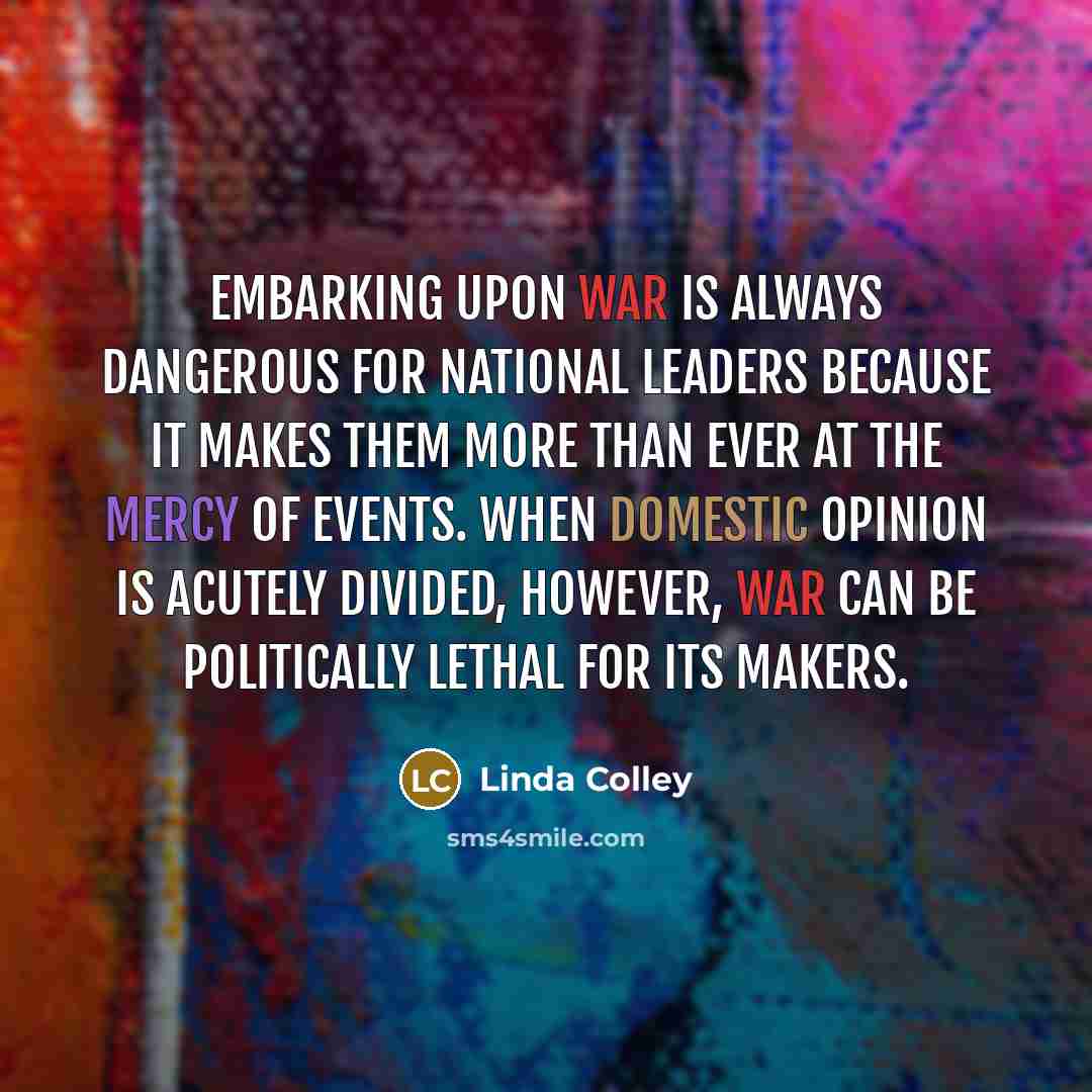“Embarking upon war is always dangerous for national leaders because…” quote by Linda Colley