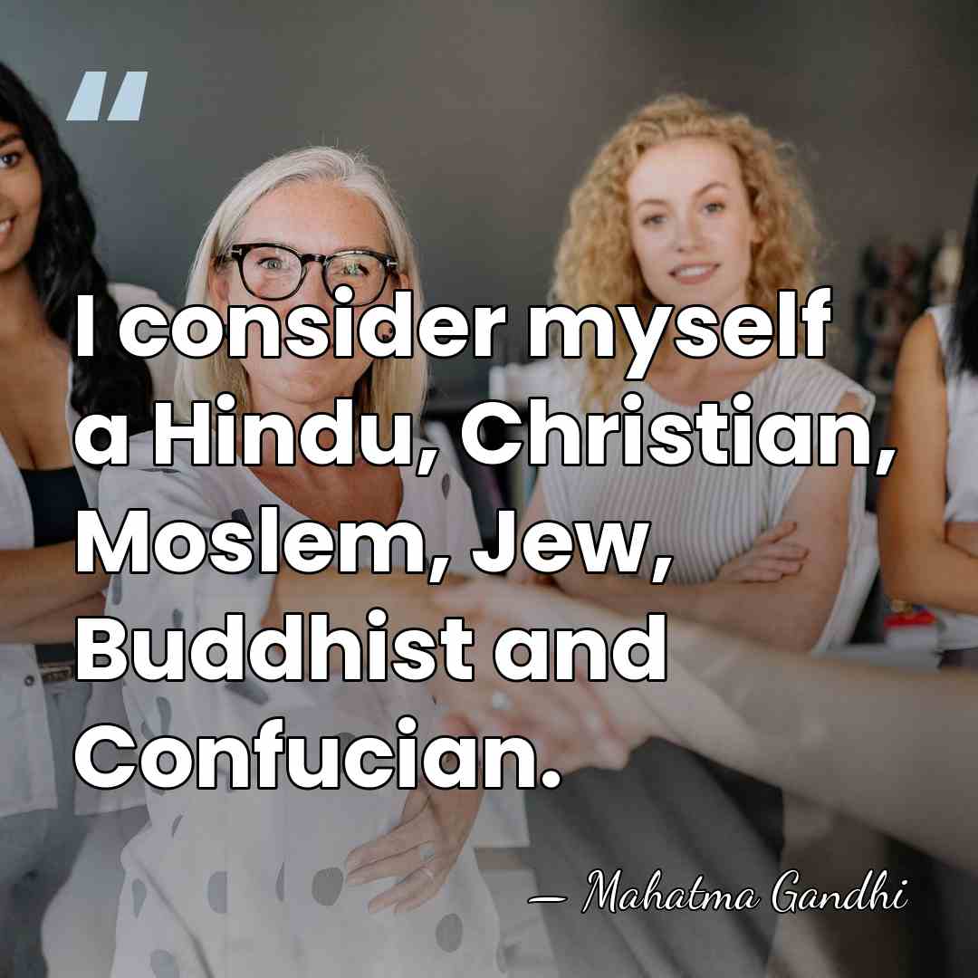 I consider myself a Hindu, Christian, Moslem, Jew, Buddhist and Confucian. - Mahatma Gandhi