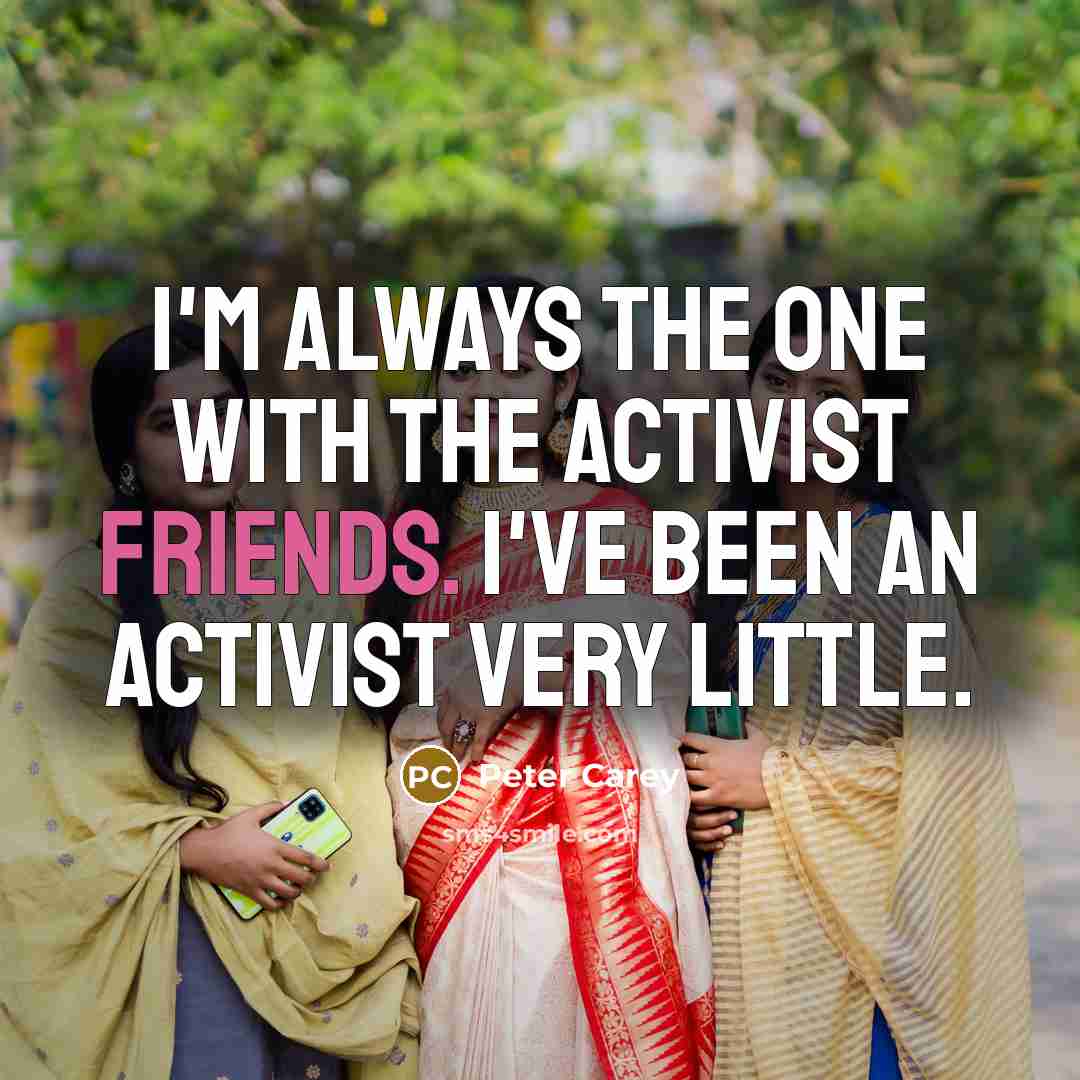 “I'm always the one with the activist friends. I've been…” quote by Peter Carey