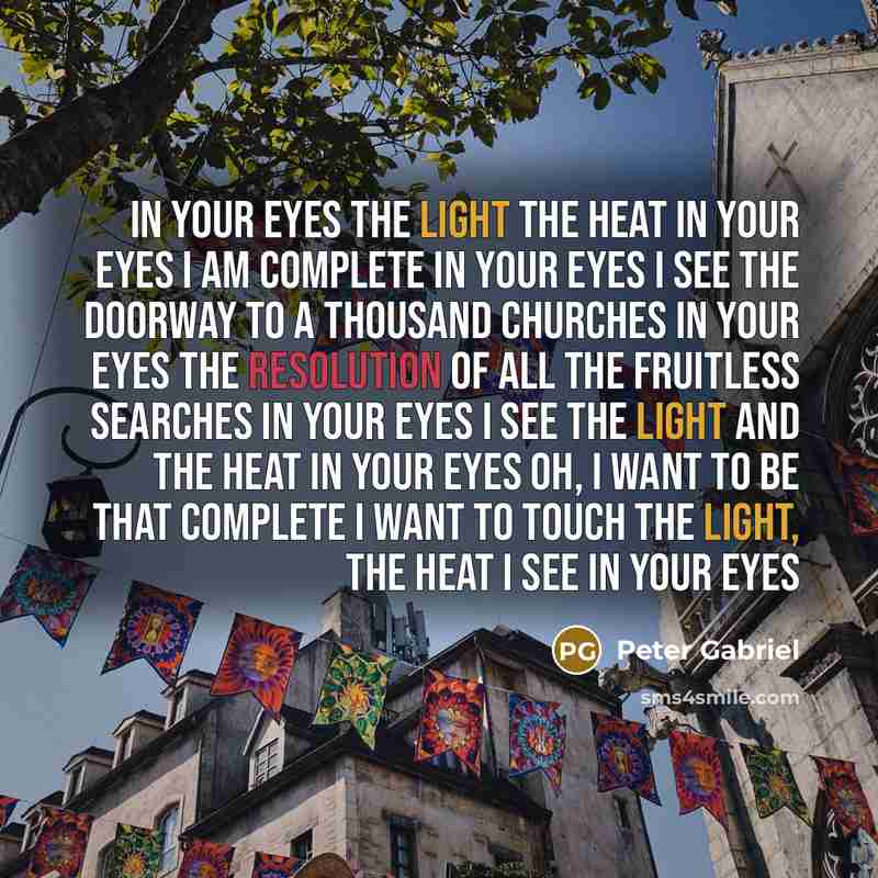 “In your eyes the light the heat in your eyes…” quote by Peter Gabriel