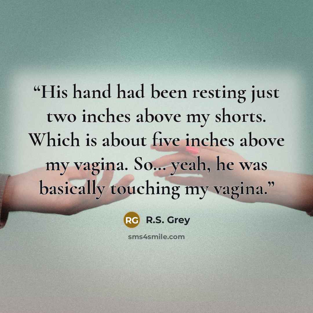 “His hand had been resting just two inches above my shorts. Which is about five inches above my vagina. So… yeah, he was basically touching my vagina.” quote by R.S. Grey