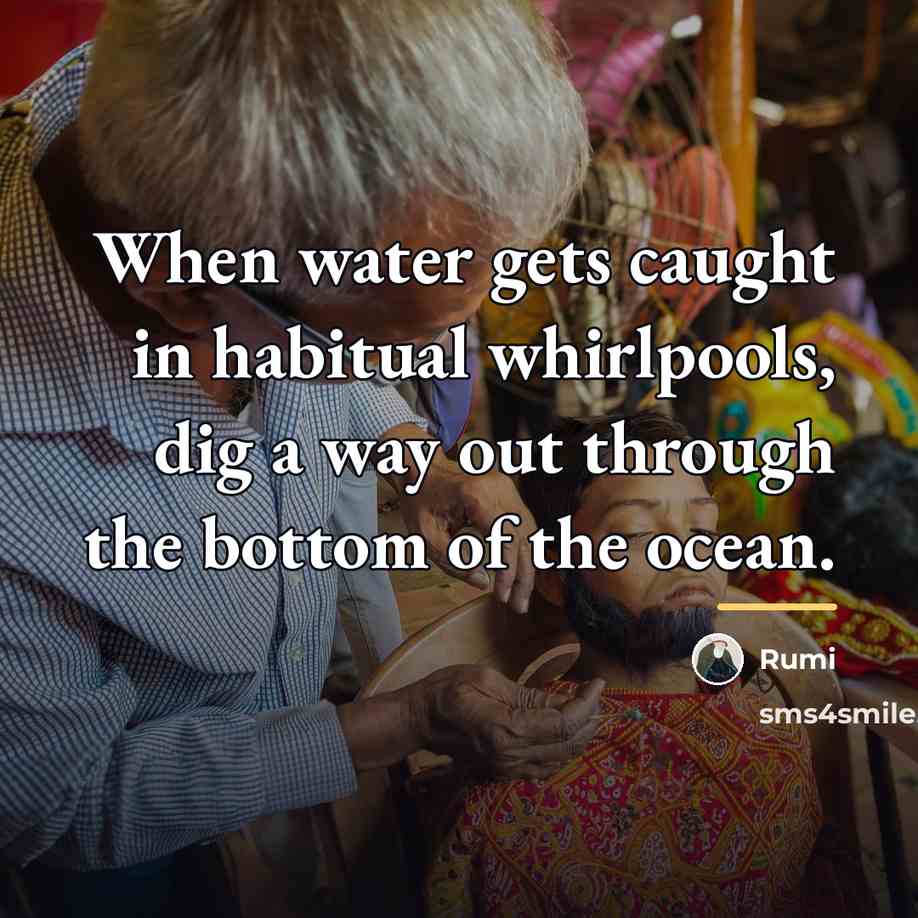 “When water gets caught in habitual whirlpools, dig a way…” quote by Rumi