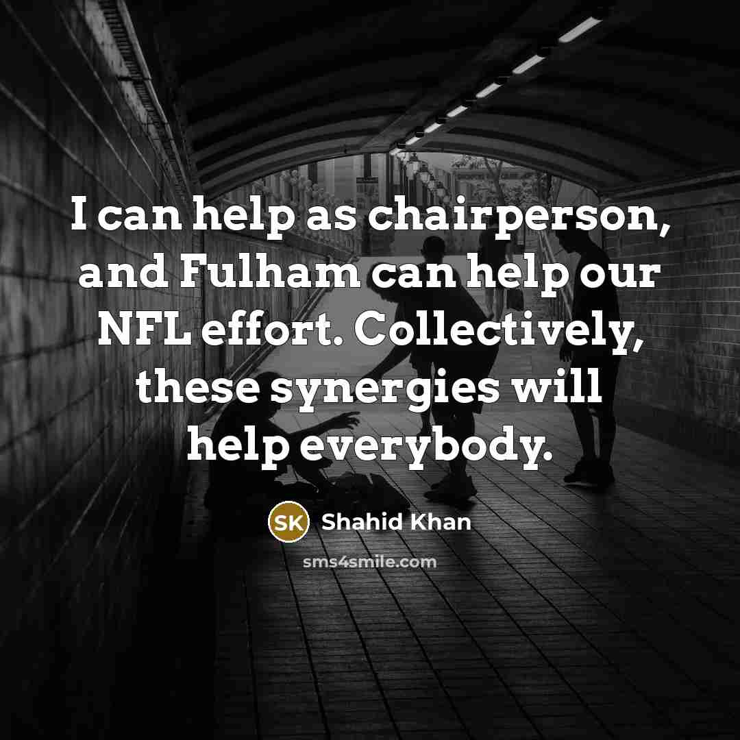 “I can help as chairperson, and Fulham can help our…” quote by Shahid Khan