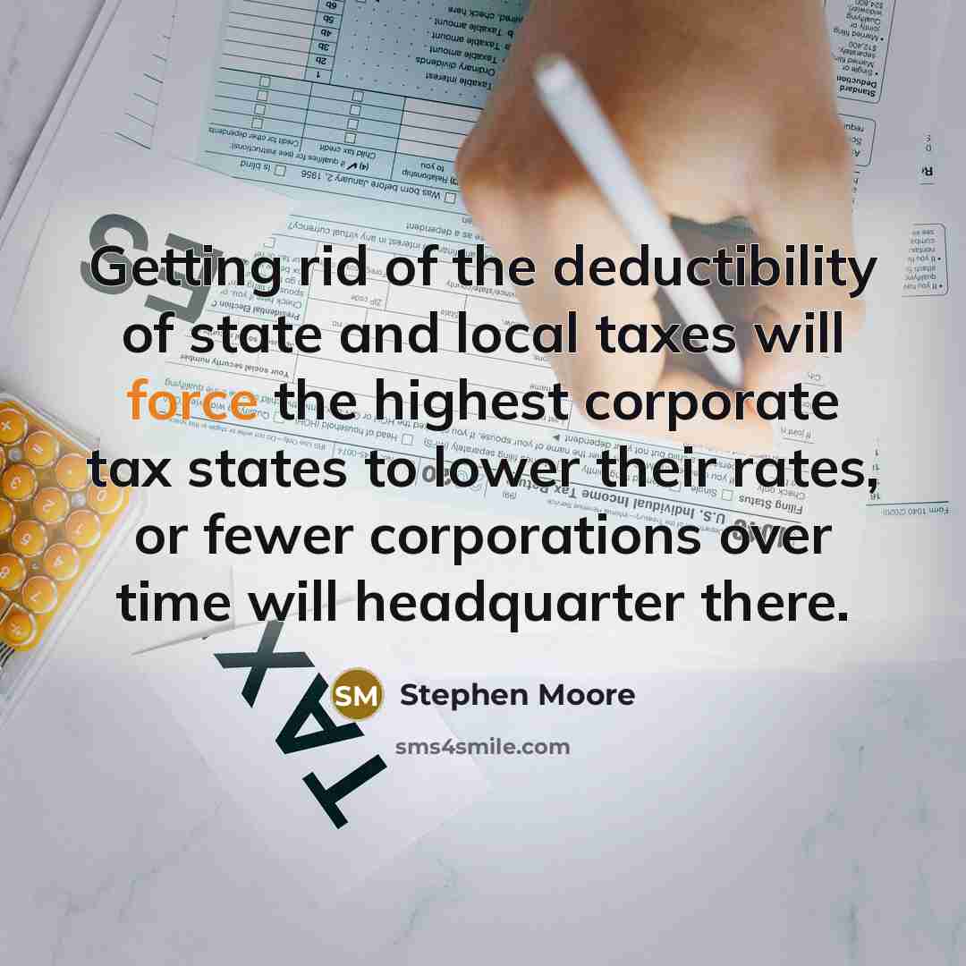 “Getting rid of the deductibility of state and local taxes…” quote by Stephen Moore