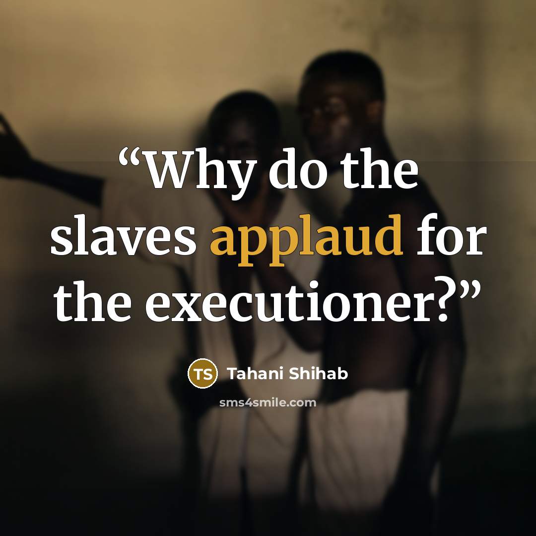“Why do the slaves applaud for the executioner?” quote by Tahani Shihab