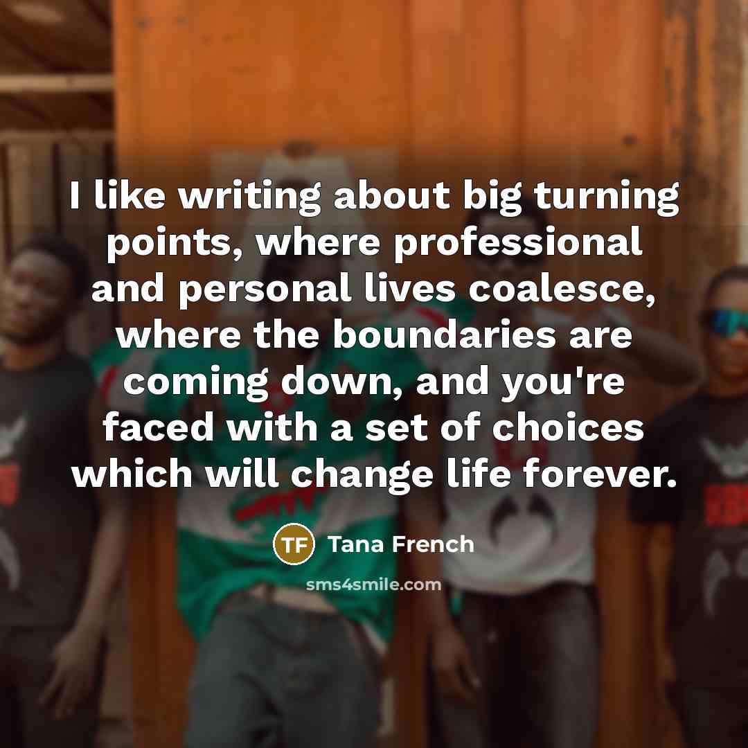“I like writing about big turning points, where professional and…” quote by Tana French