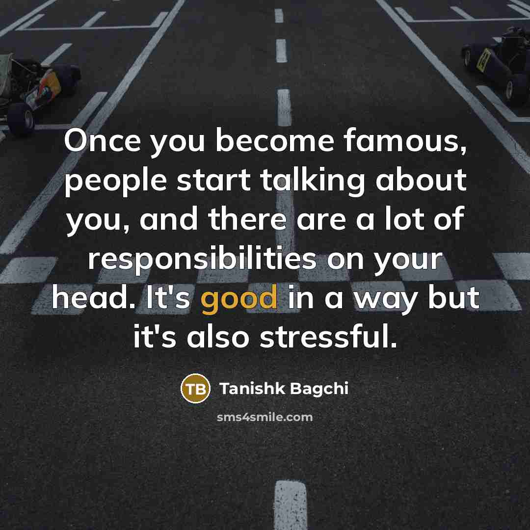 “Once you become famous, people start talking about you, and there are a lot of responsibilities on your head. It's good in a way but it's also stressful.” quote by Tanishk Bagchi