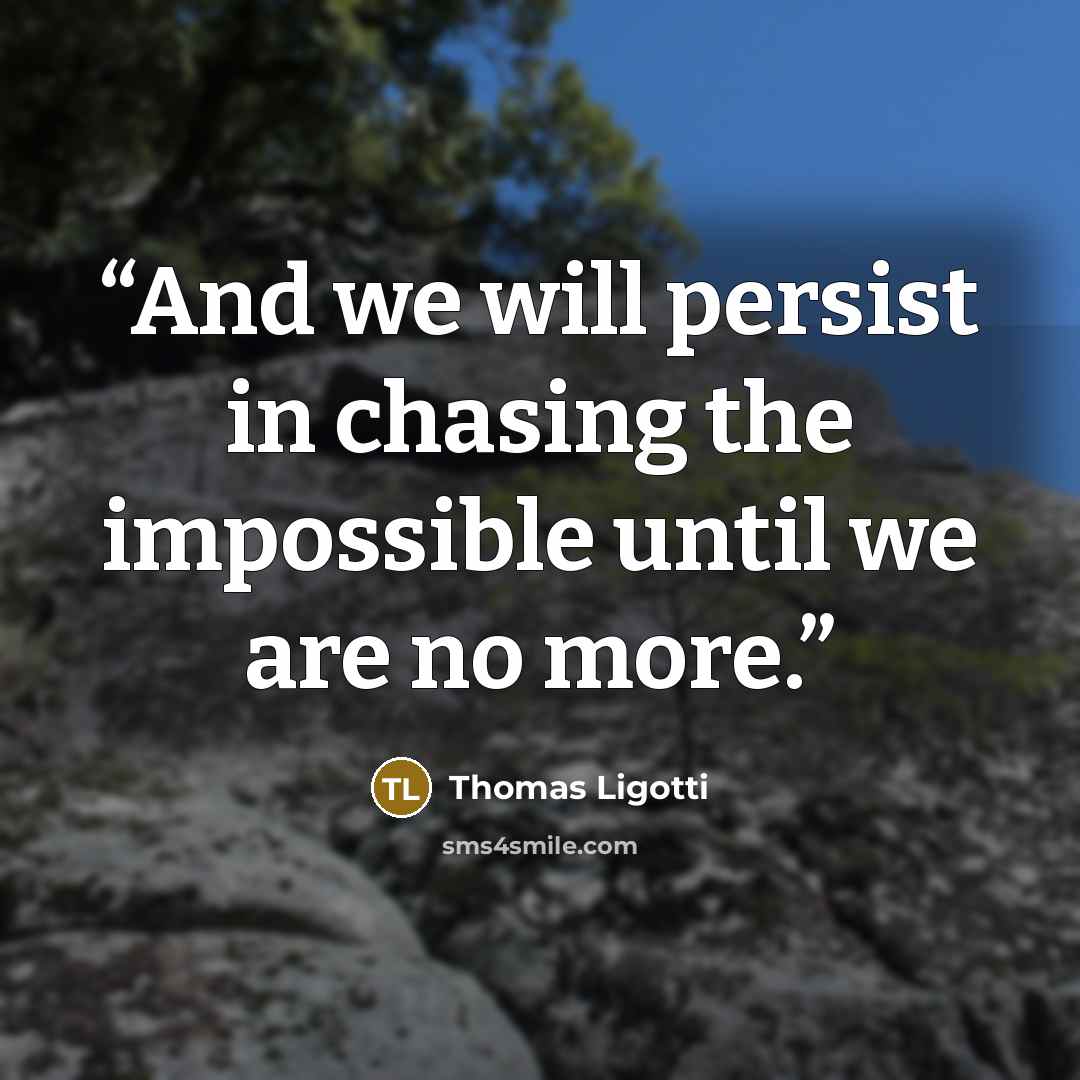 “And we will persist in chasing the impossible until we are no more.” quote by Thomas Ligotti