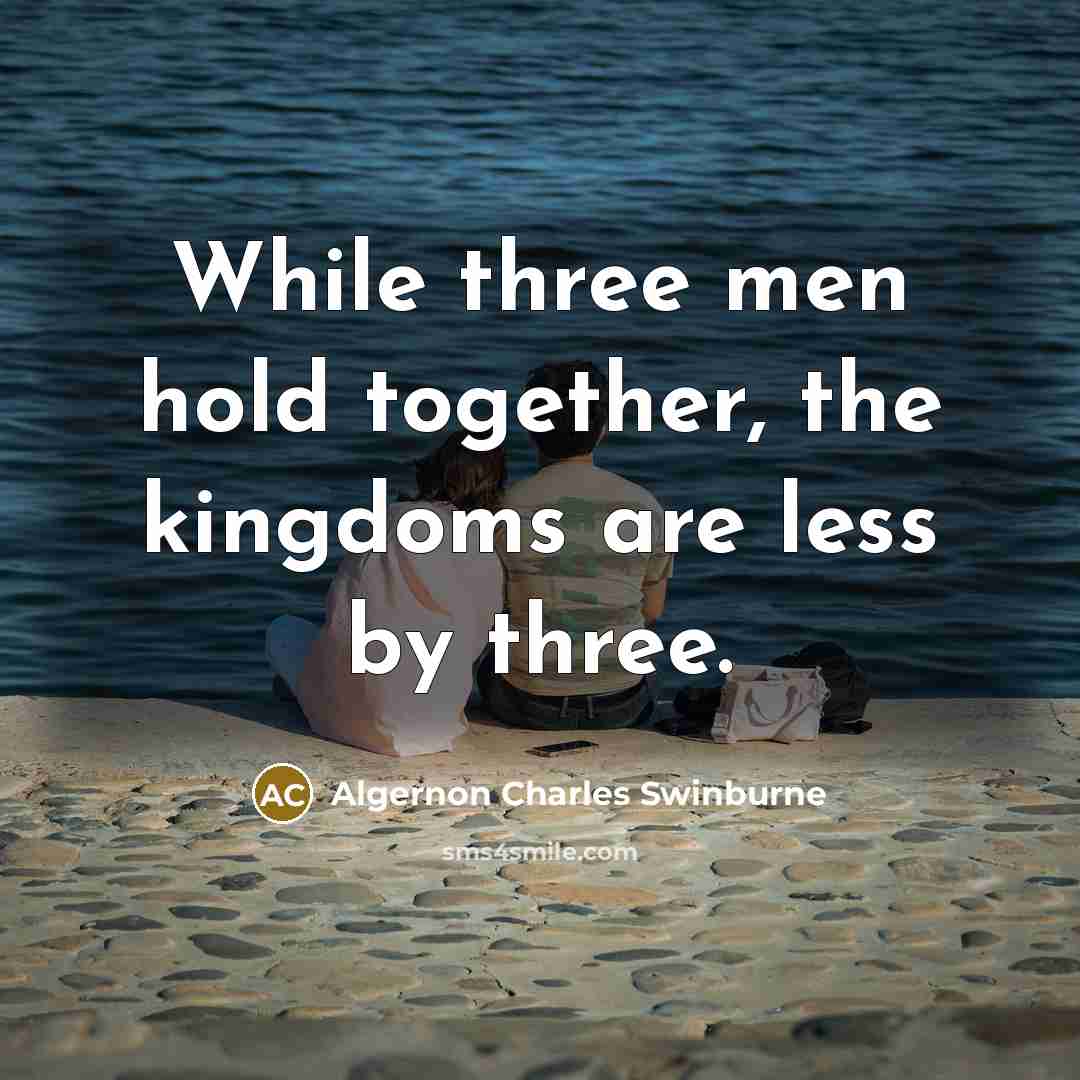 “While three men hold together, the kingdoms are less by three.” quote by Algernon Charles Swinburne