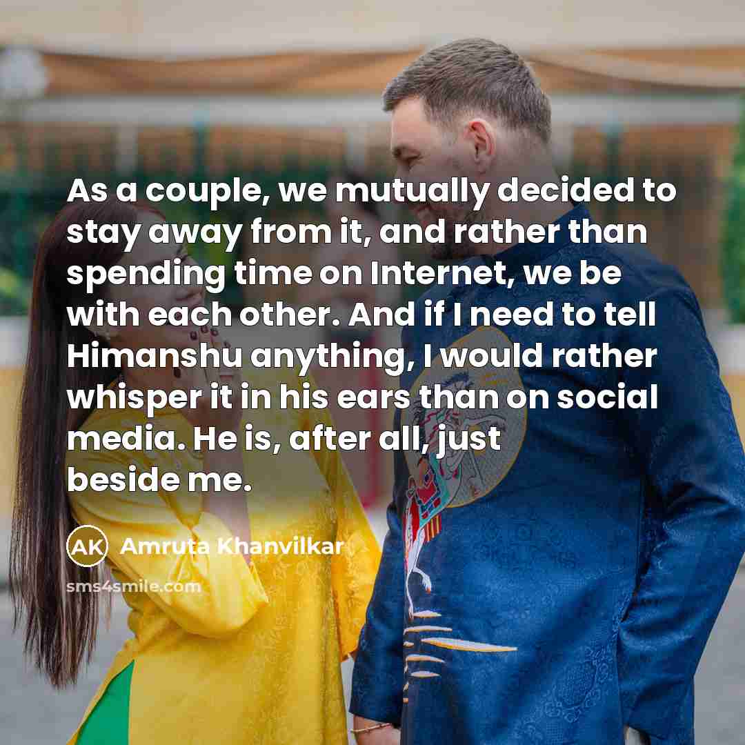 “As a couple, we mutually decided to stay away from it, and rather than spending time on Internet, we be with each other. And if I need to tell Himanshu anything, I would rather whisper it in his ears than on social media. He is, after all, just beside me.” quote by Amruta Khanvilkar