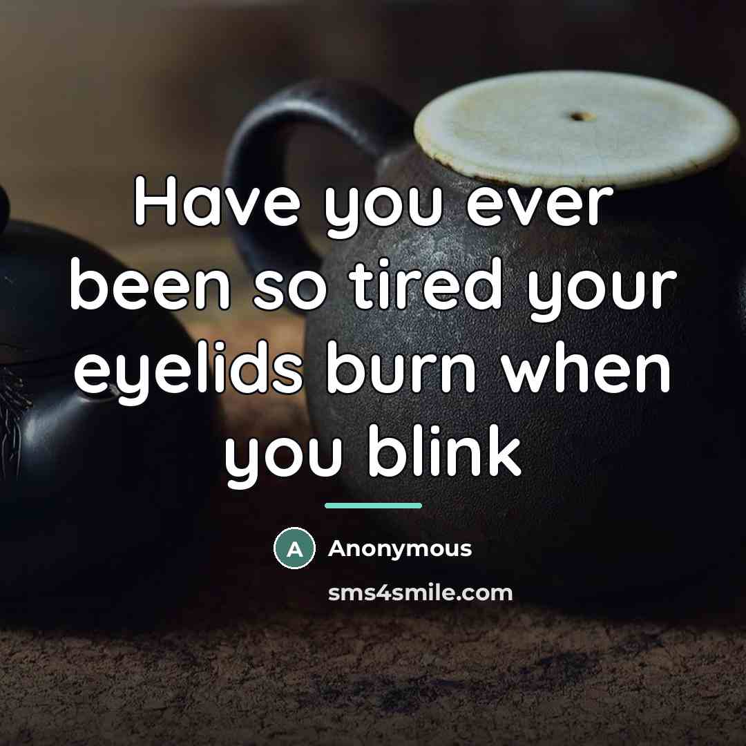 “Have you ever been so tired your eyelids burn when…” quote by Anonymous
