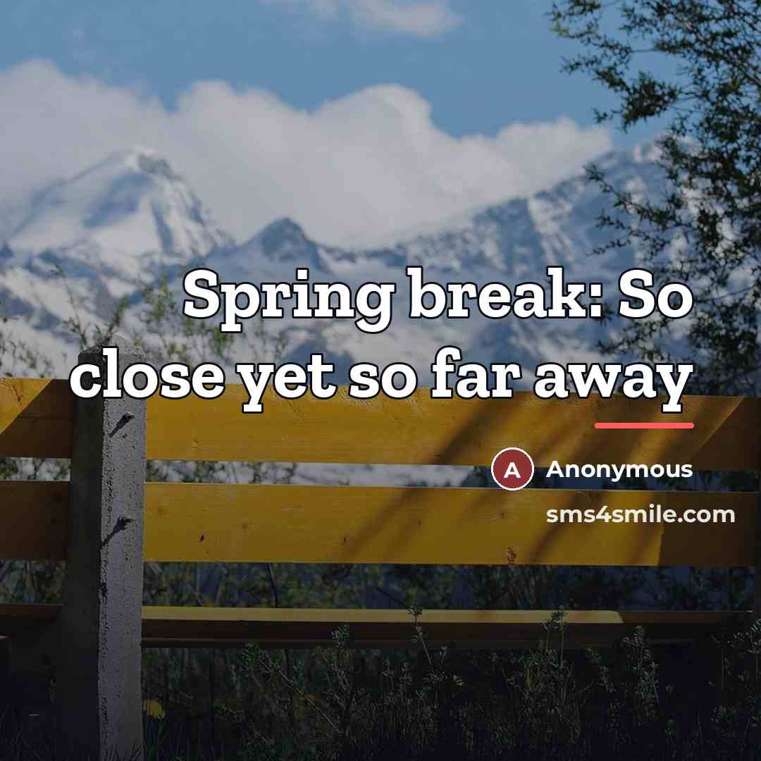 “Spring break: So close yet so far away…” quote by Anonymous
