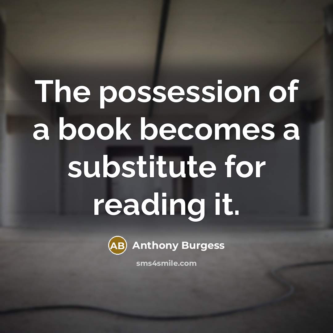 “The possession of a book becomes a substitute for reading…” quote by Anthony Burgess