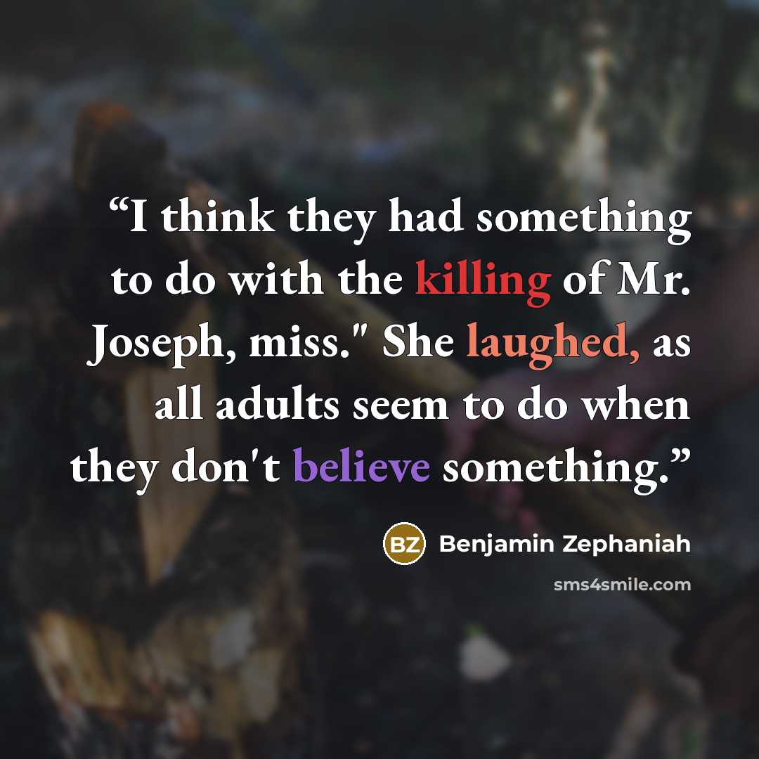 “I think they had something to do with the killing of Mr. Joseph, miss." She laughed, as all adults seem to do when they don't believe something.” quote by Benjamin Zephaniah
