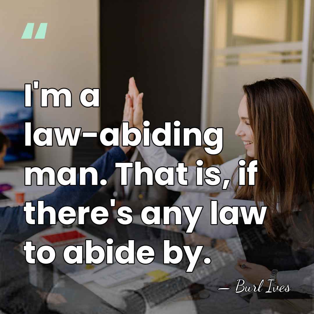 I'm a law-abiding man. That is, if there's any law to abide&hellip; - Burl Ives