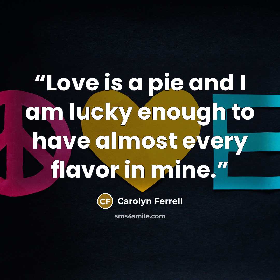 “Love is a pie and I am lucky enough to have almost every flavor in mine.” quote by Carolyn Ferrell