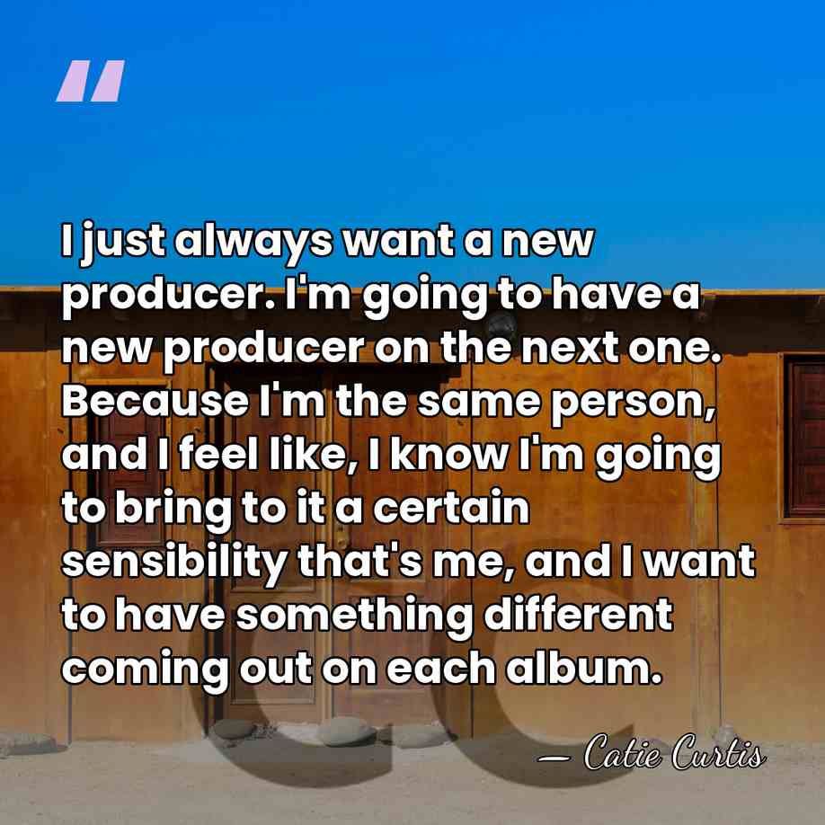 I just always want a new producer. I'm going to have a&hellip; - Catie Curtis