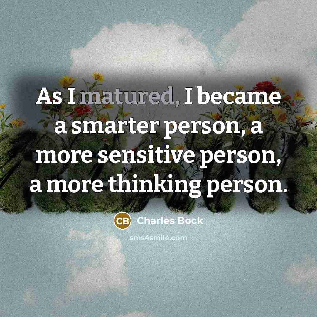 “As I matured, I became a smarter person, a more sensitive person, a more thinking person.” quote by Charles Bock