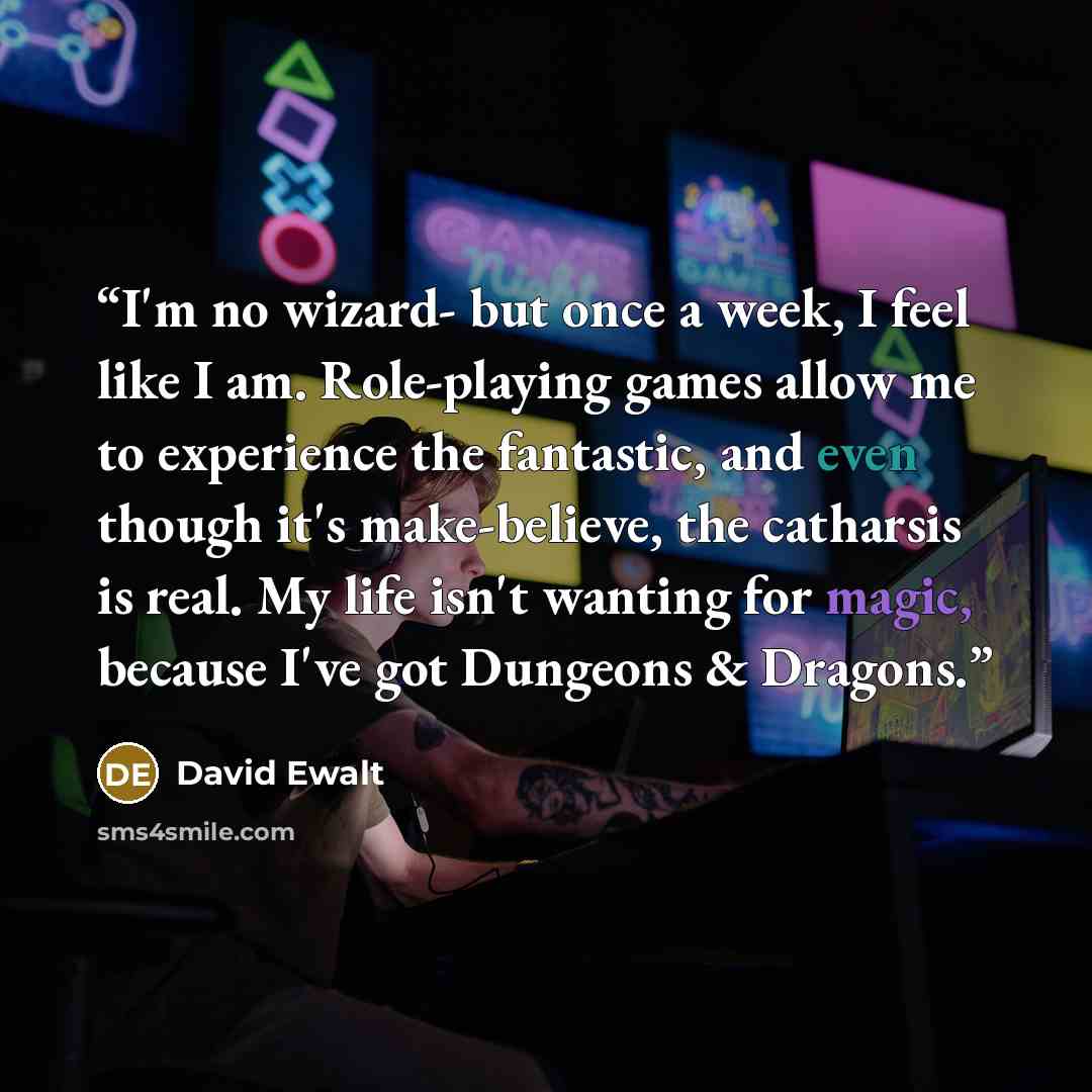 “I'm no wizard- but once a week, I feel like I am. Role-playing games allow me to experience the fantastic, and even though it's make-believe, the catharsis is real. My life isn't wanting for magic, because I've got Dungeons & Dragons.” quote by David Ewalt