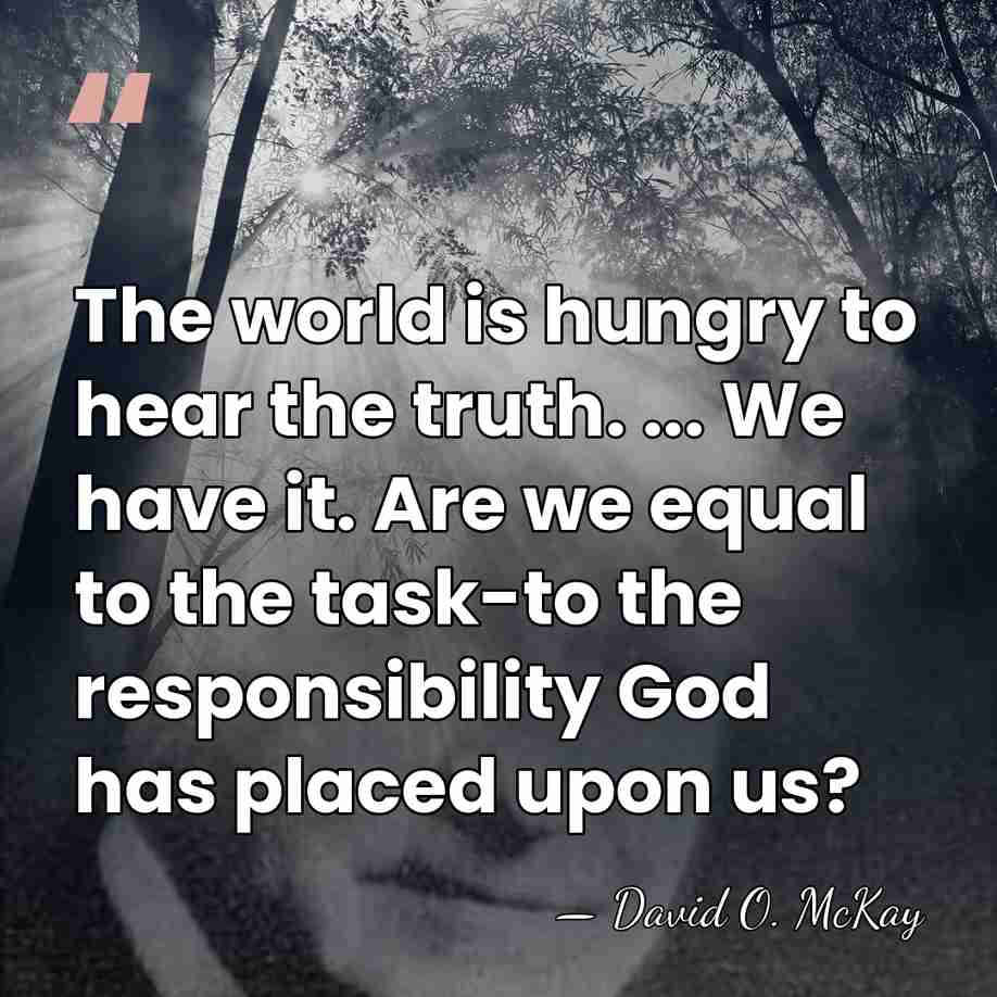 The world is hungry to hear the truth. ... We have it.&hellip; - David O. McKay