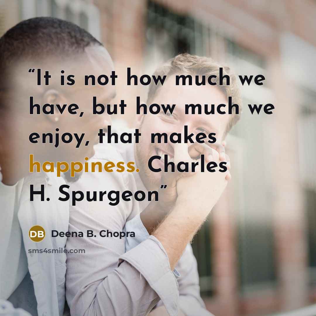 “It is not how much we have, but how much we enjoy, that makes happiness. Charles H. Spurgeon” quote by Deena B. Chopra