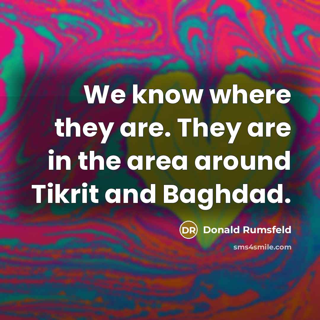 “We know where they are. They are in the area…” quote by Donald Rumsfeld