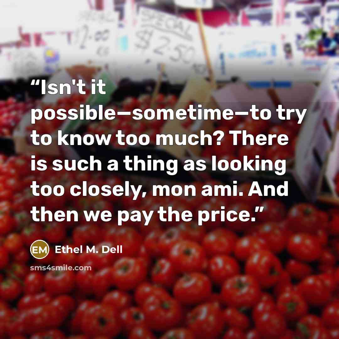 “Isn't it possible—sometime—to try to know too much? There is such a thing as looking too closely, mon ami. And then we pay the price.” quote by Ethel M. Dell