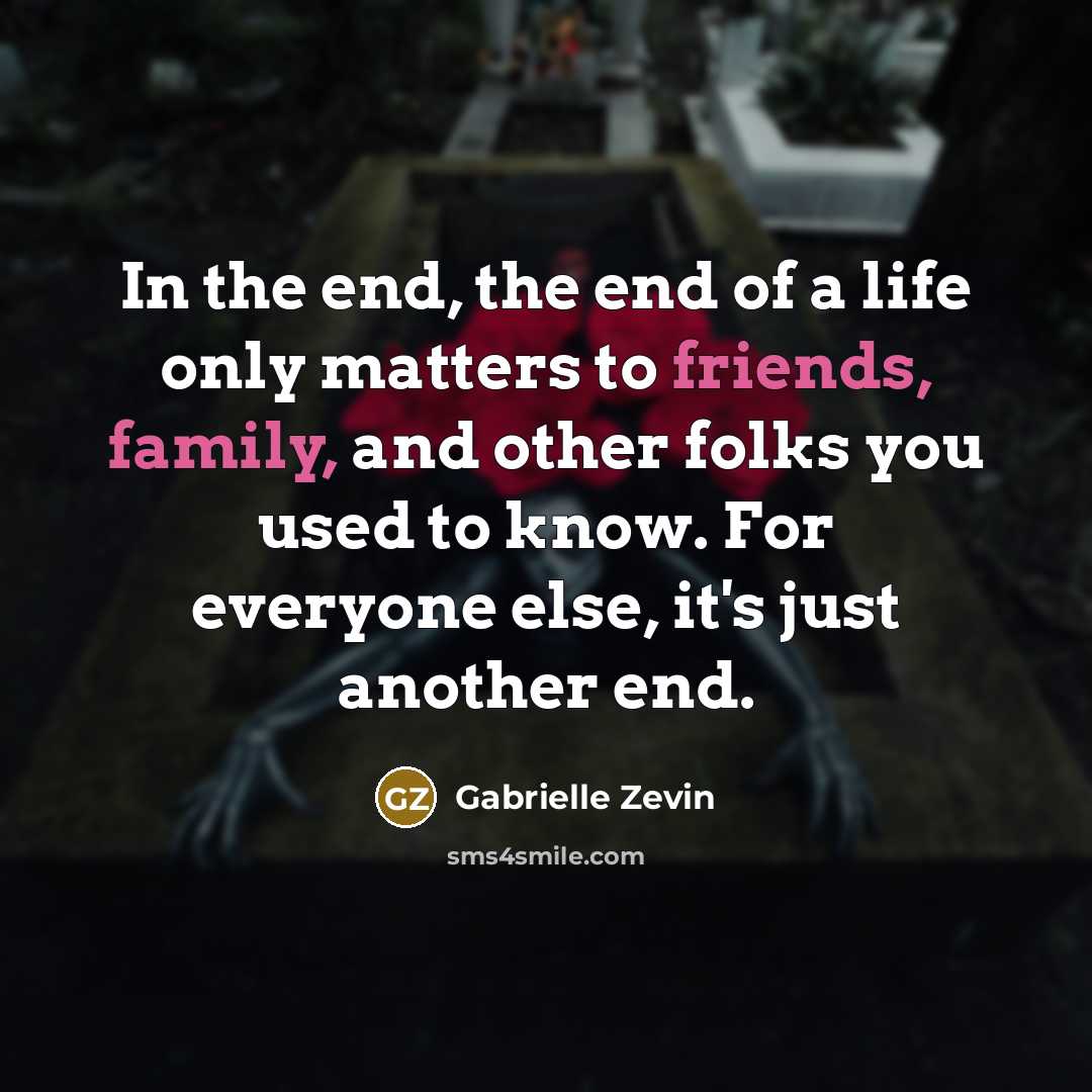 “In the end, the end of a life only matters to friends, family, and other folks you used to know. For everyone else, it's just another end.” quote by Gabrielle Zevin