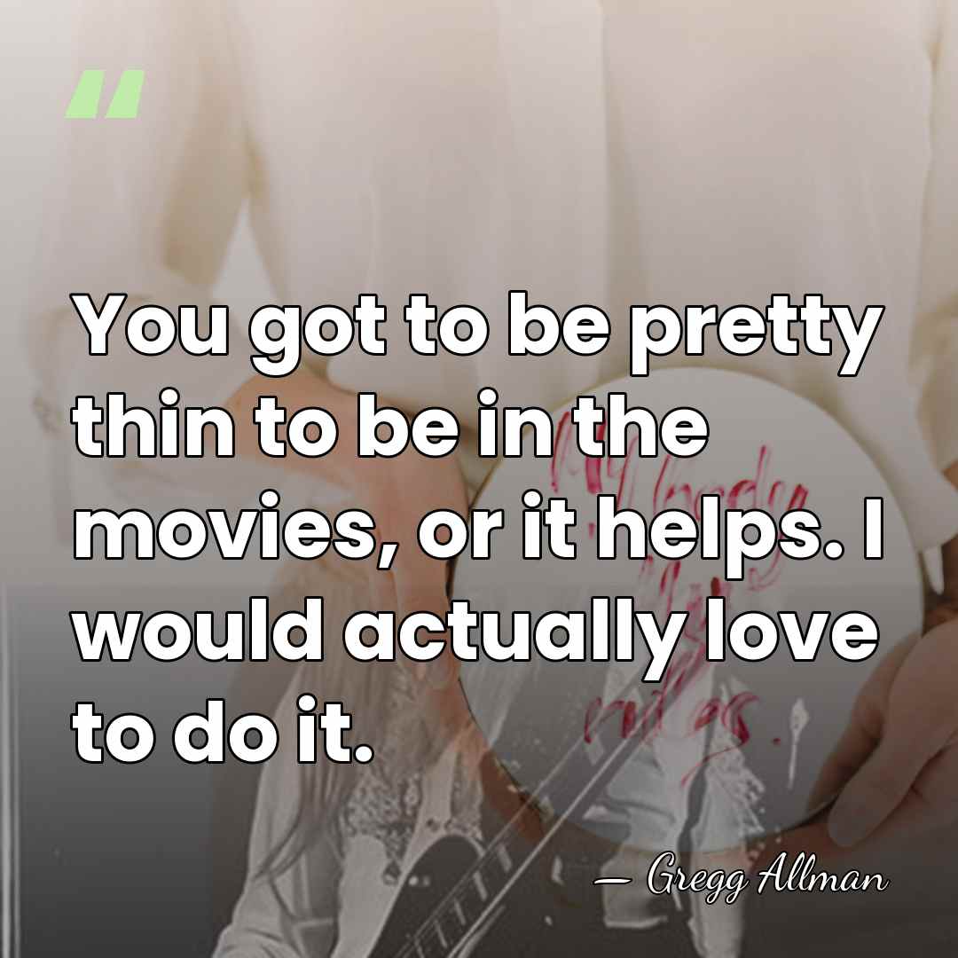 You got to be pretty thin to be in the movies, or&hellip; - Gregg Allman