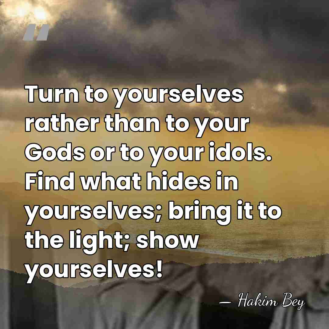 Turn to yourselves rather than to your Gods or to your idols.&hellip; - Hakim Bey