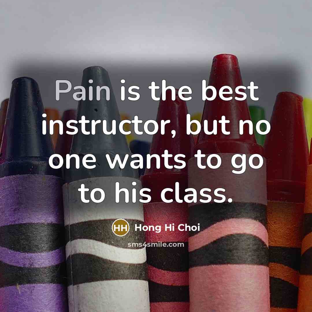“Pain is the best instructor, but no one wants to go to his class.” quote by Hong Hi Choi
