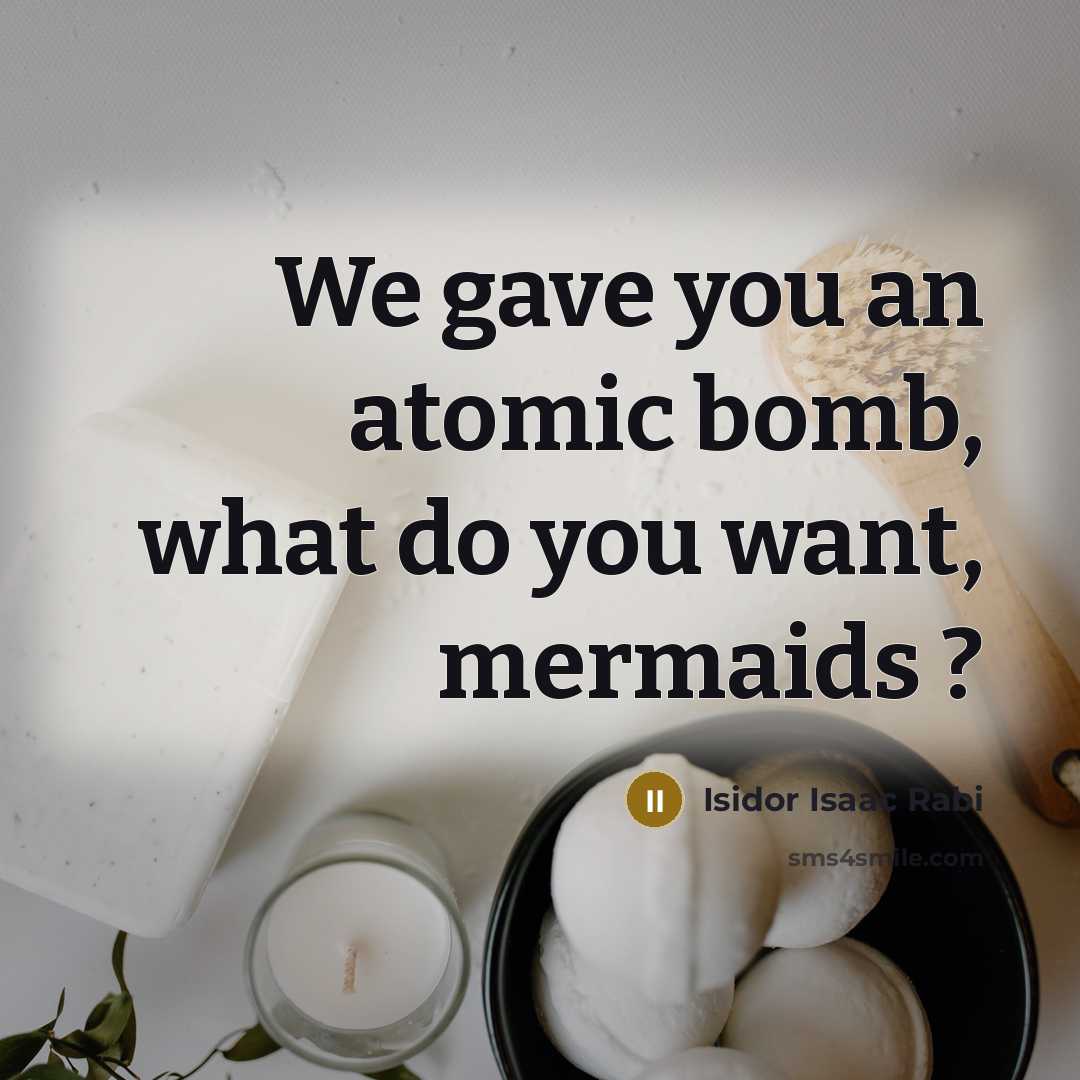 “We gave you an atomic bomb, what do you want,…” quote by Isidor Isaac Rabi