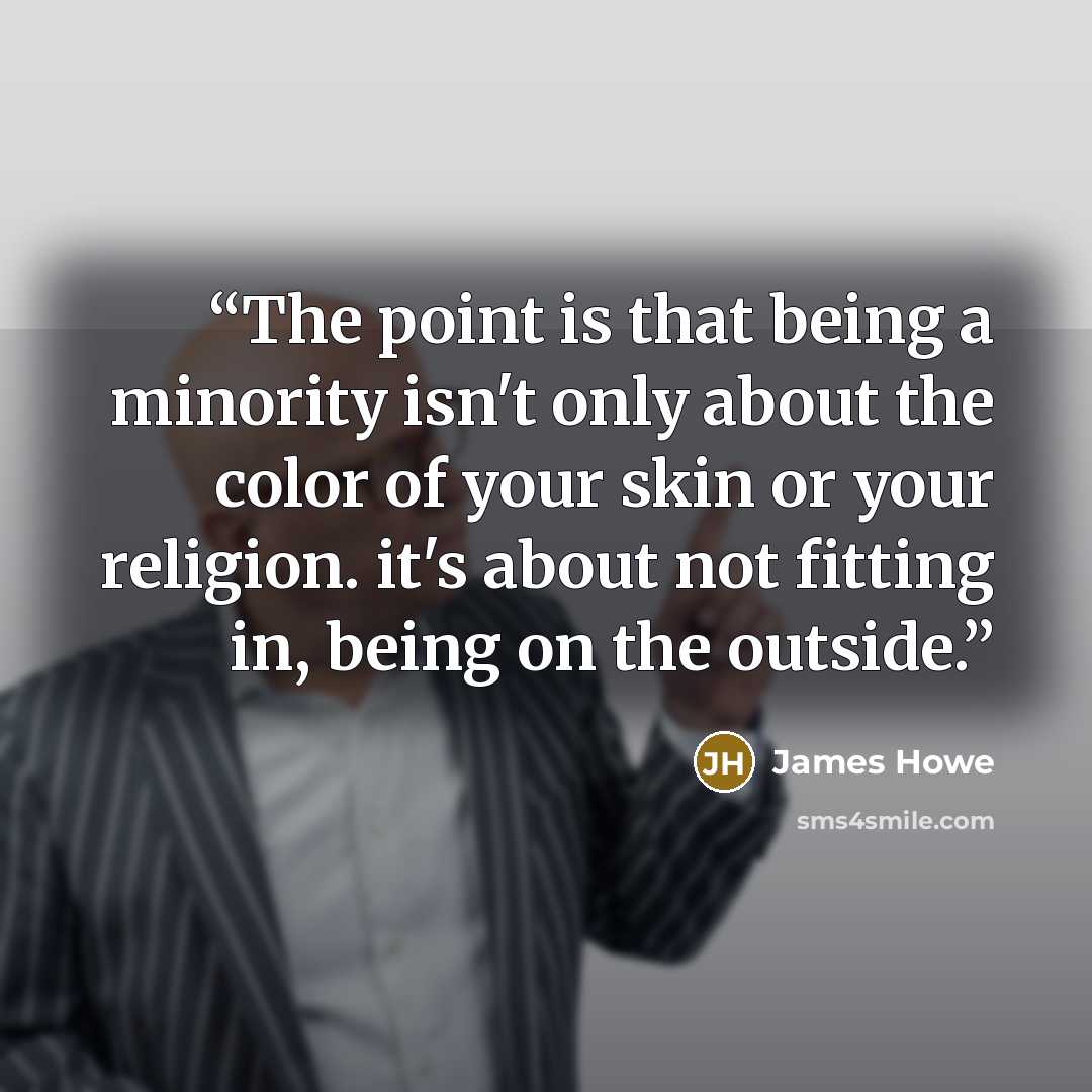 “The point is that being a minority isn't only about the color of your skin or your religion. it's about not fitting in, being on the outside.” quote by James Howe