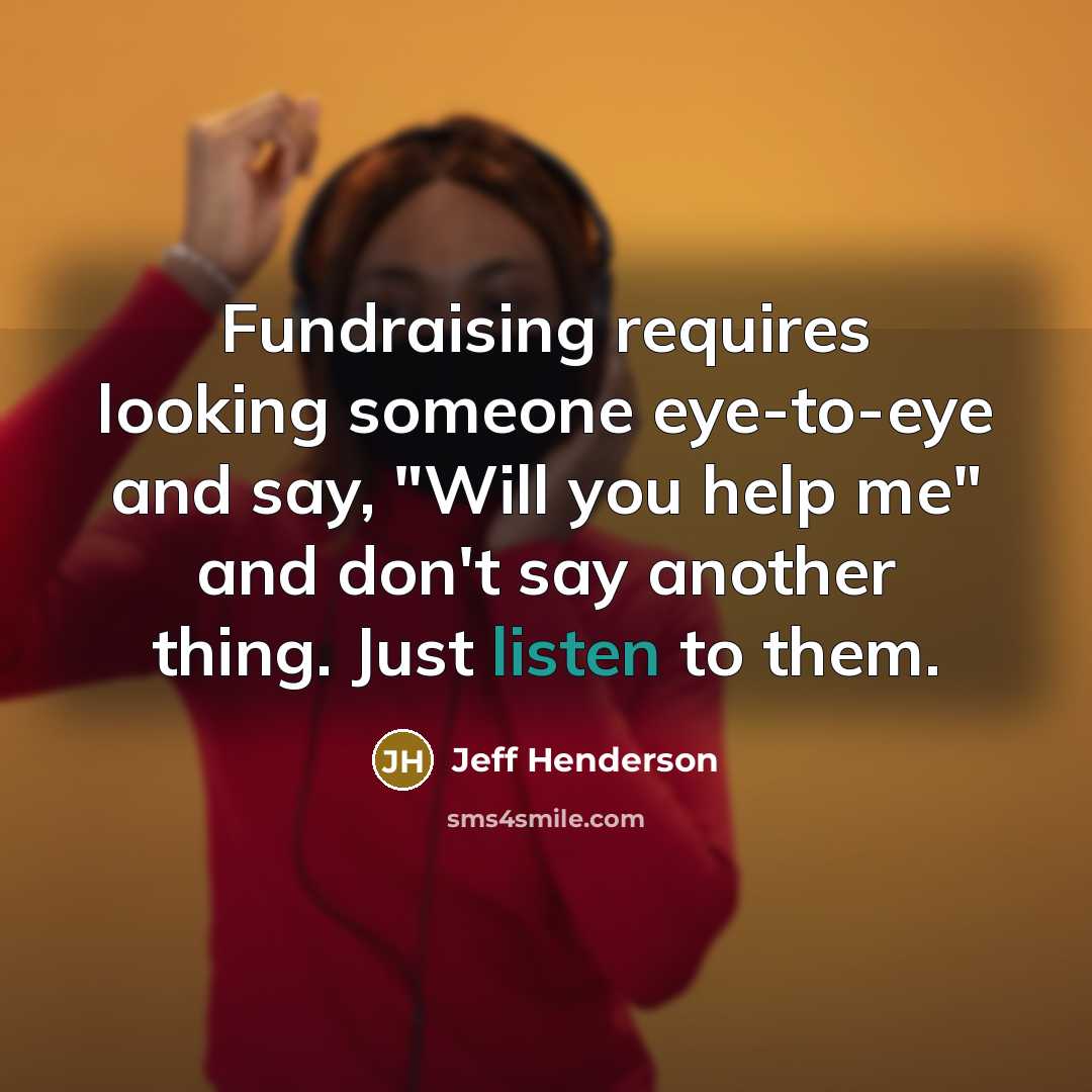 “Fundraising requires looking someone eye-to-eye and say, "Will you help…” quote by Jeff Henderson