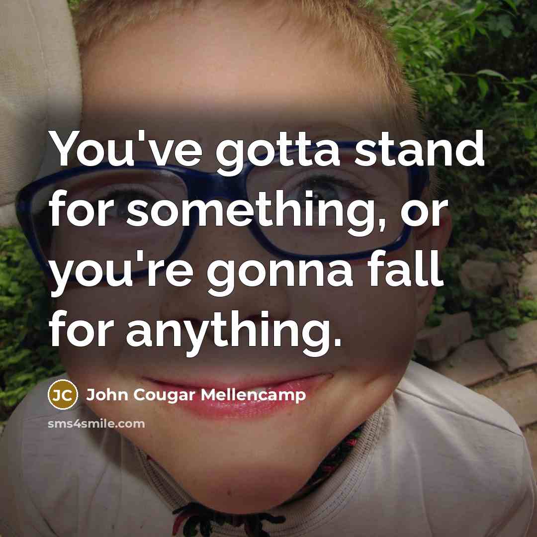 “You've gotta stand for something, or you're gonna fall for anything.” quote by John Cougar Mellencamp