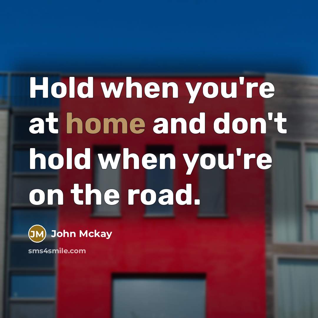 “Hold when you're at home and don't hold when you're on the road.” quote by John Mckay