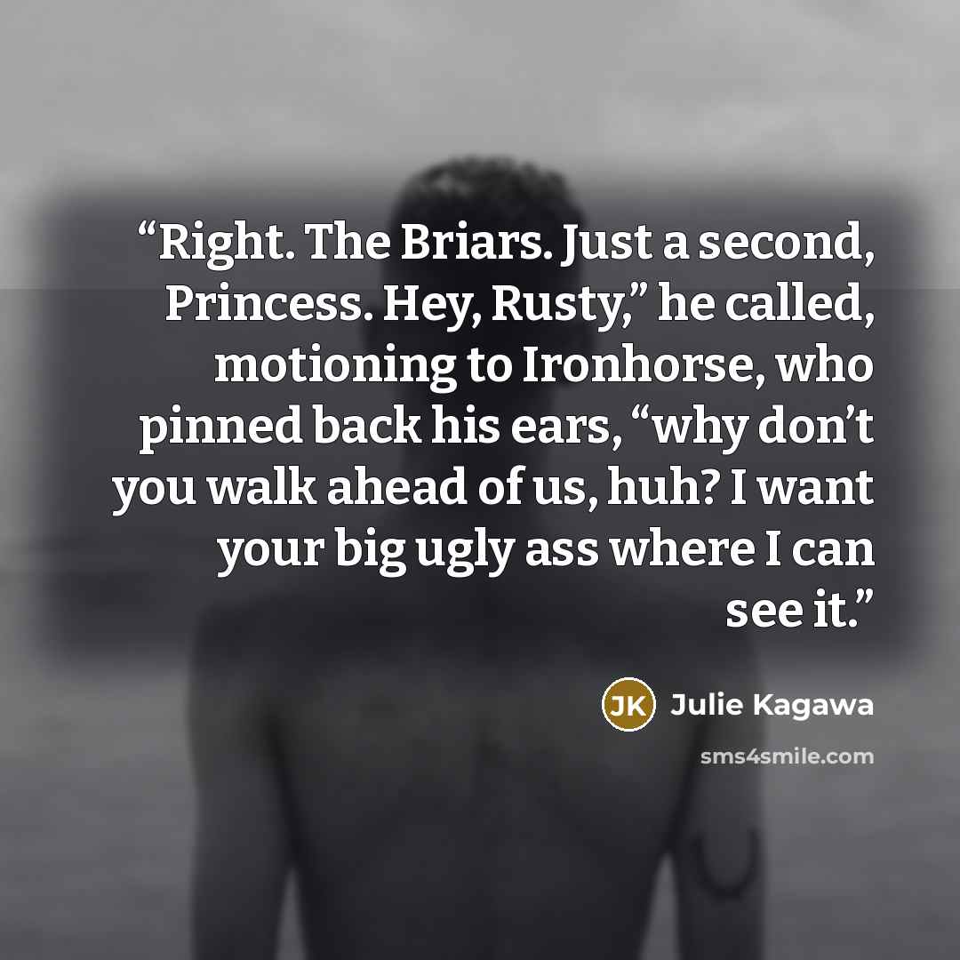 “Right. The Briars. Just a second, Princess. Hey, Rusty,” he called, motioning to Ironhorse, who pinned back his ears, “why don’t you walk ahead of us, huh? I want your big ugly ass where I can see it.” quote by Julie Kagawa