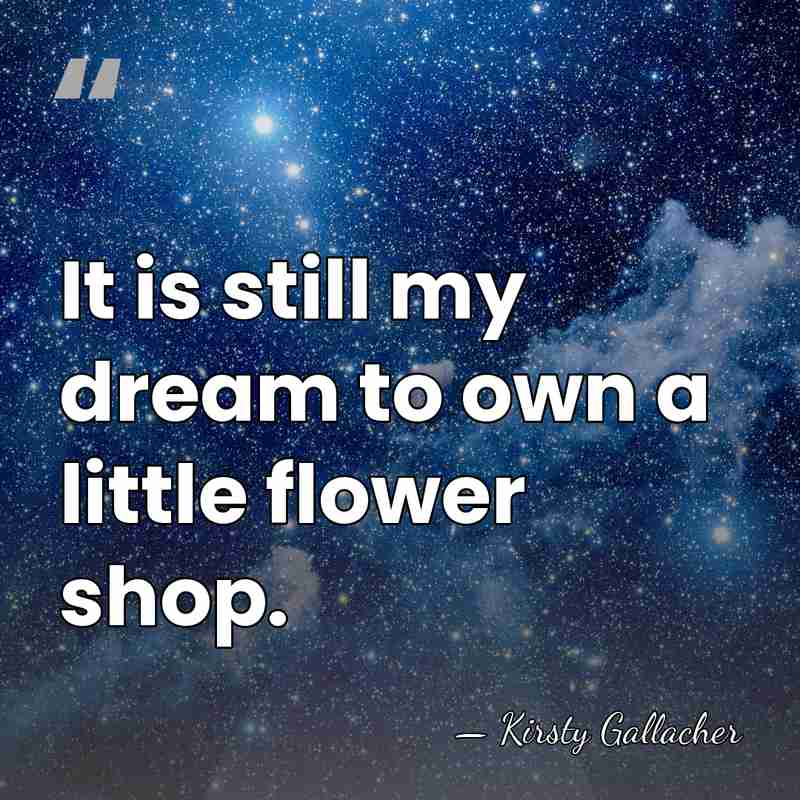 It is still my dream to own a little flower shop. - Kirsty Gallacher