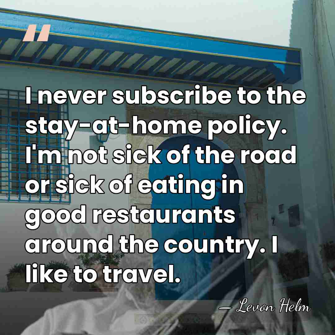 I never subscribe to the stay-at-home policy. I'm not sick of the&hellip; - Levon Helm