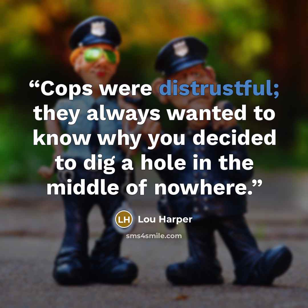 “Cops were distrustful; they always wanted to know why you decided to dig a hole in the middle of nowhere.” quote by Lou Harper