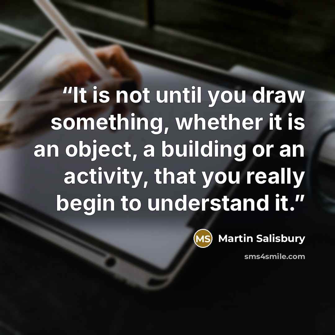 “It is not until you draw something, whether it is an object, a building or an activity, that you really begin to understand it.” quote by Martin Salisbury