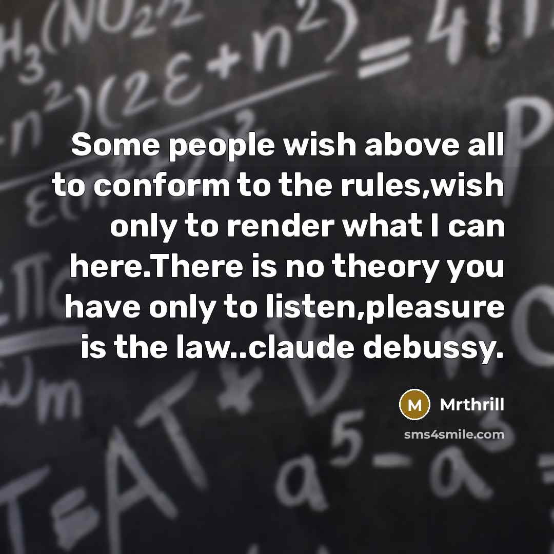 “Some people wish above all to conform to the rules,wish only to render what I can here.There is no theory you have only to listen,pleasure is the law..claude debussy.” quote by Mrthrill