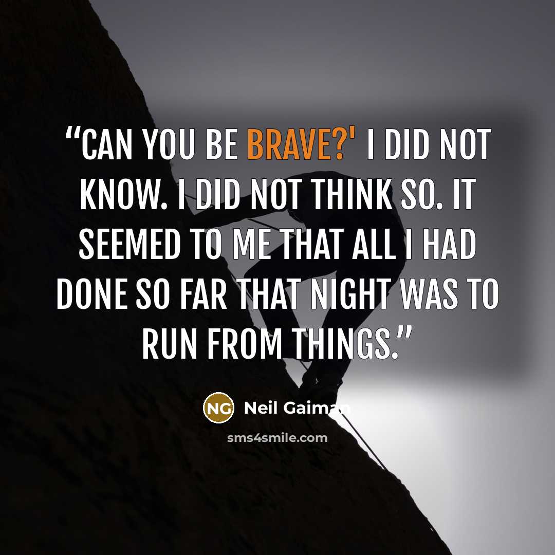 “Can you be brave?' I did not know. I did not think so. It seemed to me that all I had done so far that night was to run from things.” quote by Neil Gaiman