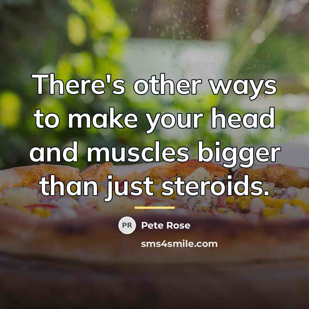 “There's other ways to make your head and muscles bigger…” quote by Pete Rose