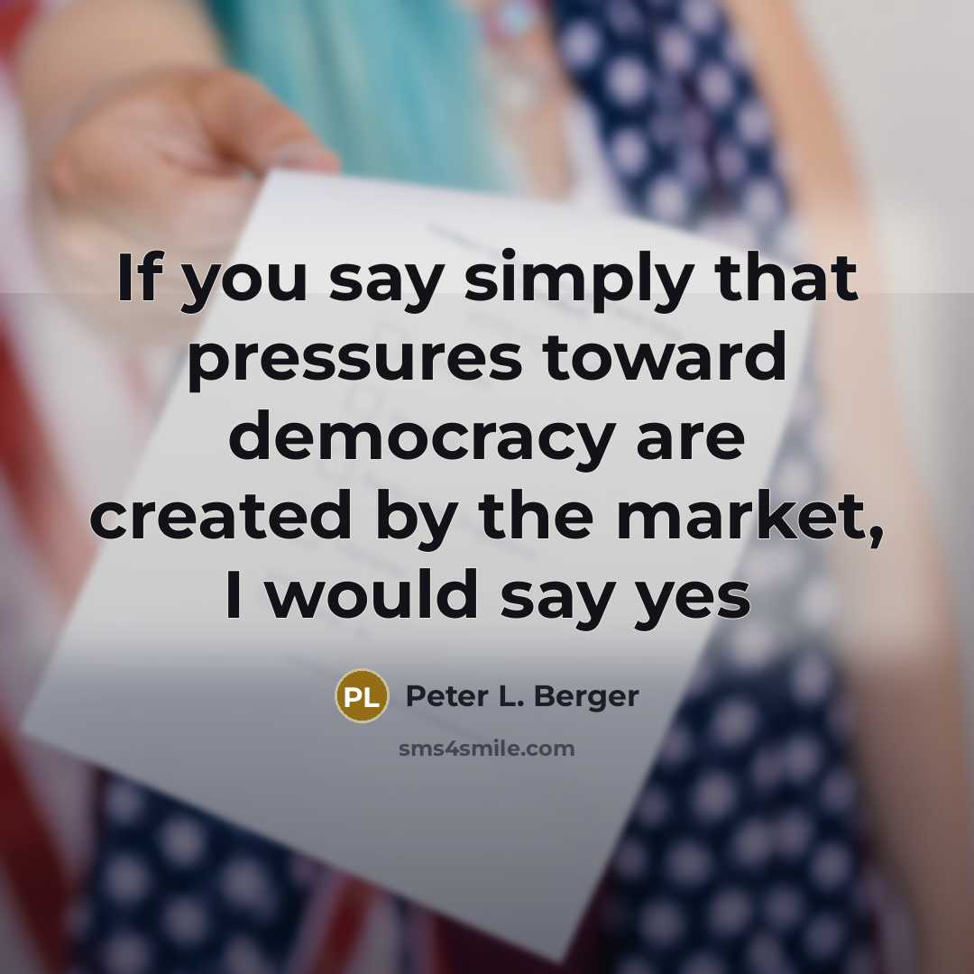 “If you say simply that pressures toward democracy are created…” quote by Peter L. Berger